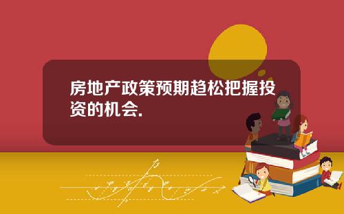 房地产政策预期趋松把握投资的机会.