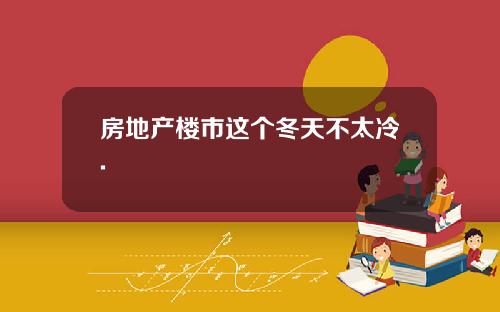 房地产楼市这个冬天不太冷.