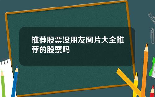 推荐股票没朋友图片大全推荐的股票吗