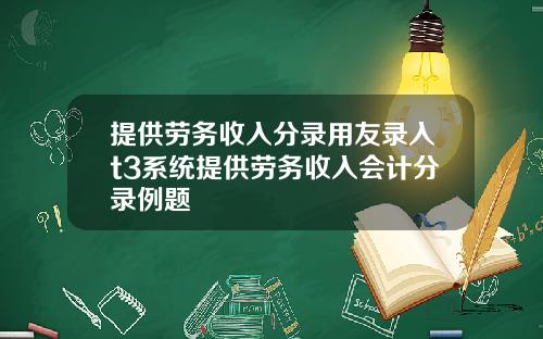 提供劳务收入分录用友录入t3系统提供劳务收入会计分录例题