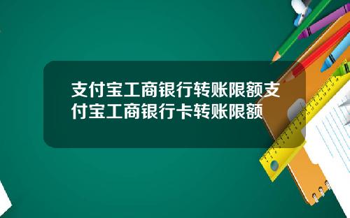 支付宝工商银行转账限额支付宝工商银行卡转账限额