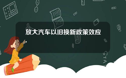 放大汽车以旧换新政策效应.