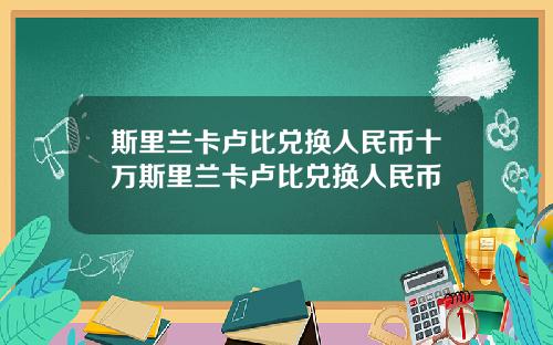 斯里兰卡卢比兑换人民币十万斯里兰卡卢比兑换人民币