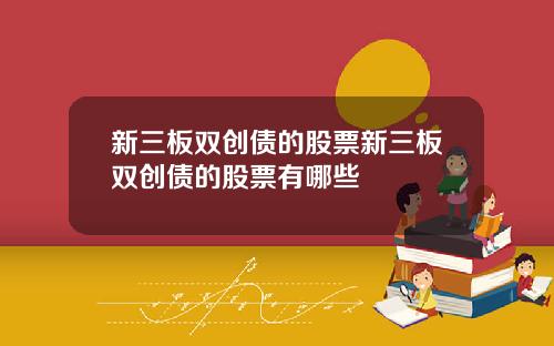 新三板双创债的股票新三板双创债的股票有哪些