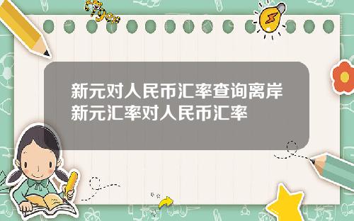 新元对人民币汇率查询离岸新元汇率对人民币汇率