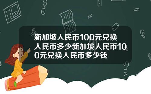 新加坡人民币100元兑换人民币多少新加坡人民币100元兑换人民币多少钱