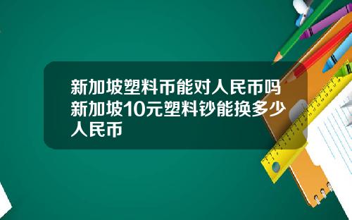新加坡塑料币能对人民币吗新加坡10元塑料钞能换多少人民币