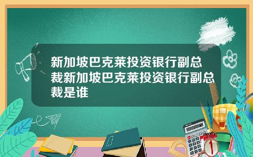 新加坡巴克莱投资银行副总裁新加坡巴克莱投资银行副总裁是谁