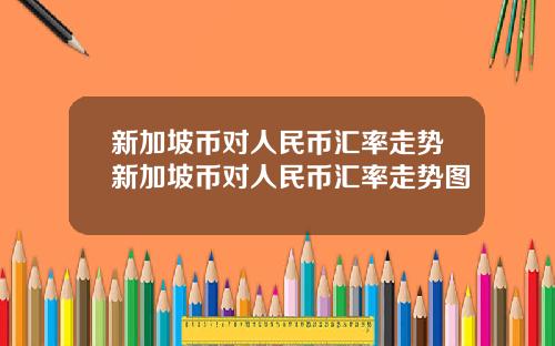 新加坡币对人民币汇率走势新加坡币对人民币汇率走势图