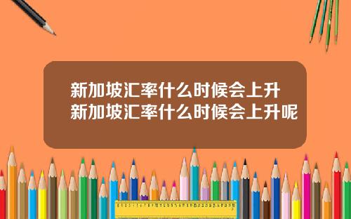 新加坡汇率什么时候会上升新加坡汇率什么时候会上升呢
