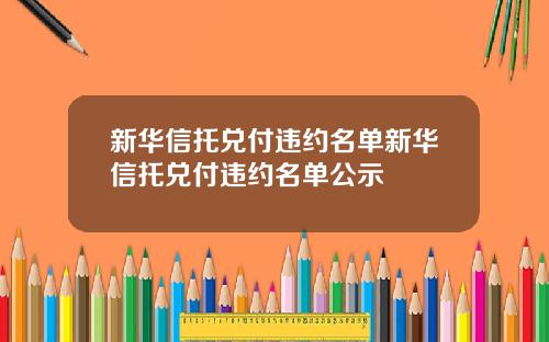 新华信托兑付违约名单新华信托兑付违约名单公示