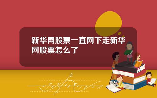 新华网股票一直网下走新华网股票怎么了