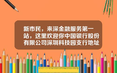 新市民,来深金融服务第一站,这里欢迎你中国银行股份有限公司深圳科技园支行地址【前列康】