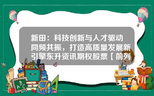 新田：科技创新与人才驱动同频共振，打造高质量发展新引擎东升资讯期权股票【前列康】