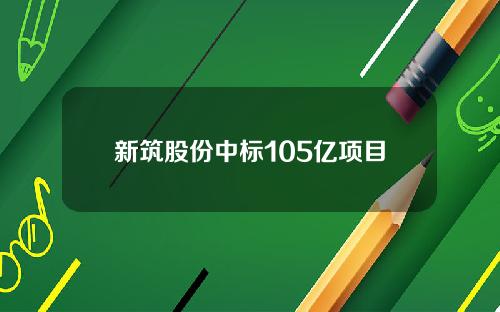 新筑股份中标105亿项目