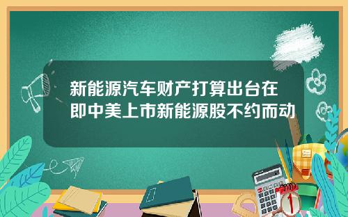 新能源汽车财产打算出台在即中美上市新能源股不约而动