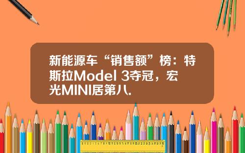 新能源车“销售额”榜：特斯拉Model 3夺冠，宏光MINI居第八.