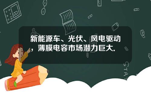 新能源车、光伏、风电驱动，薄膜电容市场潜力巨大.