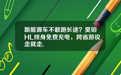 新能源车不敢跑长途？昊铂HL终身免费充电，跨省游说走就走.