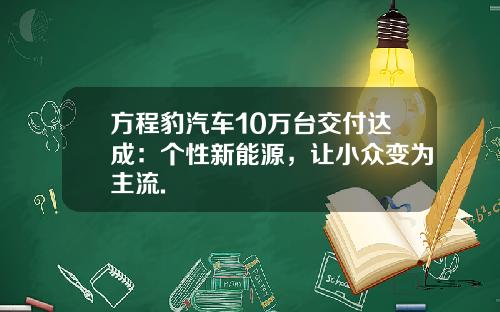 方程豹汽车10万台交付达成：个性新能源，让小众变为主流.
