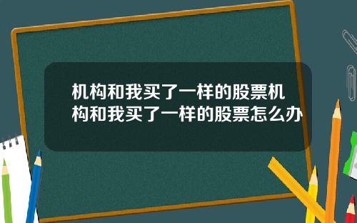 机构和我买了一样的股票机构和我买了一样的股票怎么办