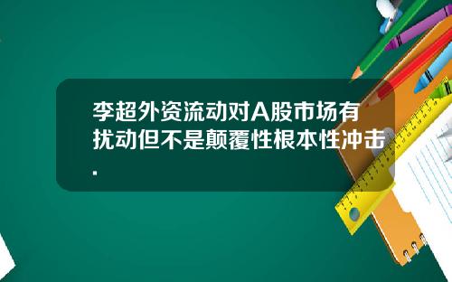李超外资流动对A股市场有扰动但不是颠覆性根本性冲击.