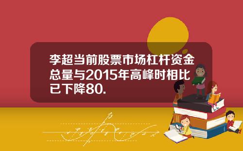 李超当前股票市场杠杆资金总量与2015年高峰时相比已下降80.