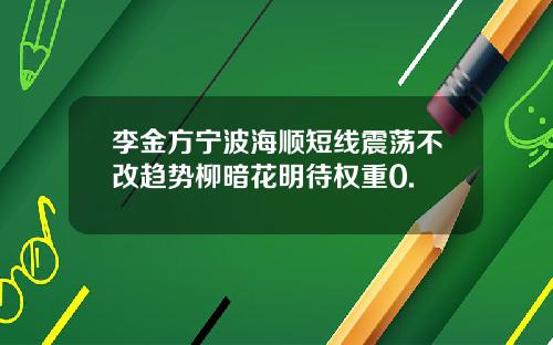 李金方宁波海顺短线震荡不改趋势柳暗花明待权重0.