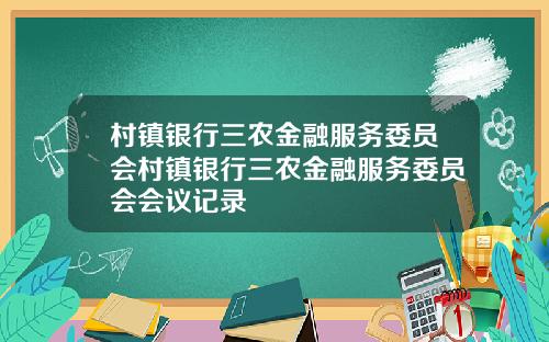 村镇银行三农金融服务委员会村镇银行三农金融服务委员会会议记录