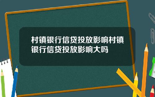 村镇银行信贷投放影响村镇银行信贷投放影响大吗