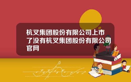 杭叉集团股份有限公司上市了没有杭叉集团股份有限公司官网