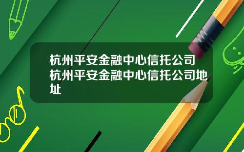 杭州平安金融中心信托公司杭州平安金融中心信托公司地址