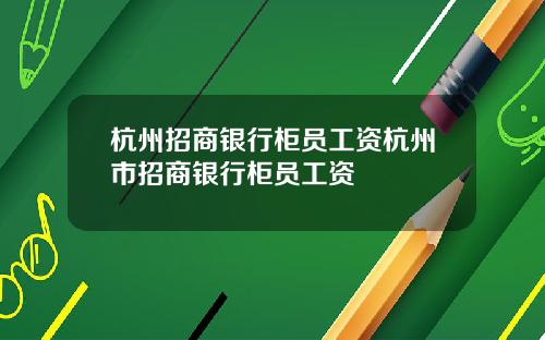 杭州招商银行柜员工资杭州市招商银行柜员工资
