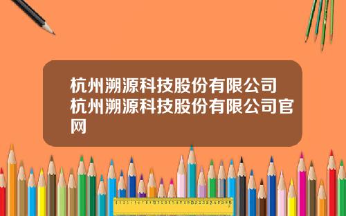 杭州溯源科技股份有限公司杭州溯源科技股份有限公司官网
