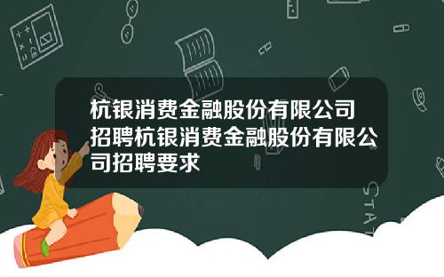 杭银消费金融股份有限公司招聘杭银消费金融股份有限公司招聘要求