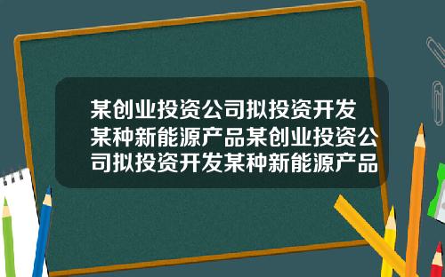 某创业投资公司拟投资开发某种新能源产品某创业投资公司拟投资开发某种新能源产品项目