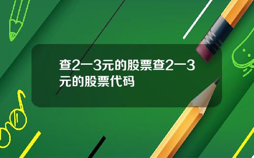 查2一3元的股票查2一3元的股票代码