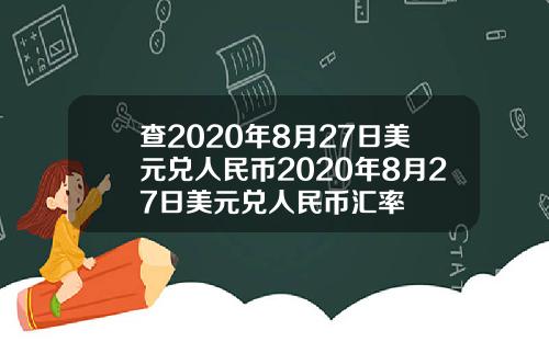 查2020年8月27日美元兑人民币2020年8月27日美元兑人民币汇率