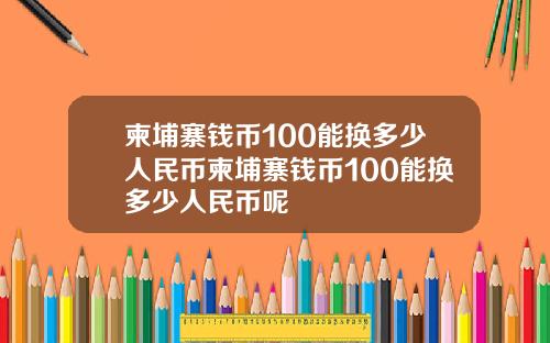 柬埔寨钱币100能换多少人民币柬埔寨钱币100能换多少人民币呢