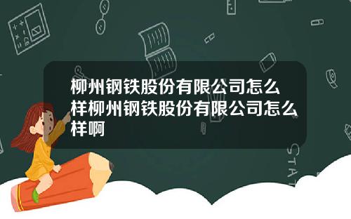 柳州钢铁股份有限公司怎么样柳州钢铁股份有限公司怎么样啊
