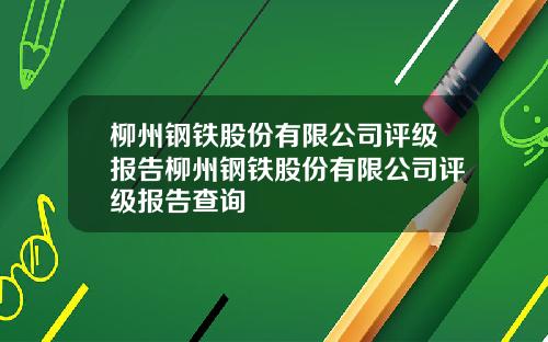 柳州钢铁股份有限公司评级报告柳州钢铁股份有限公司评级报告查询