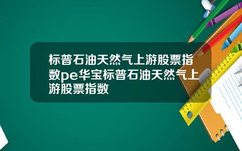 标普石油天然气上游股票指数pe华宝标普石油天然气上游股票指数