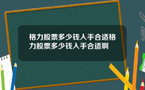 格力股票多少钱入手合适格力股票多少钱入手合适啊