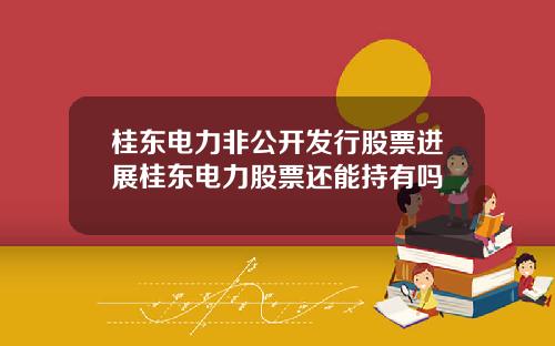 桂东电力非公开发行股票进展桂东电力股票还能持有吗