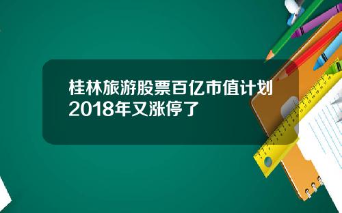 桂林旅游股票百亿市值计划2018年又涨停了