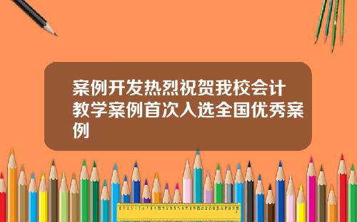 案例开发热烈祝贺我校会计教学案例首次入选全国优秀案例