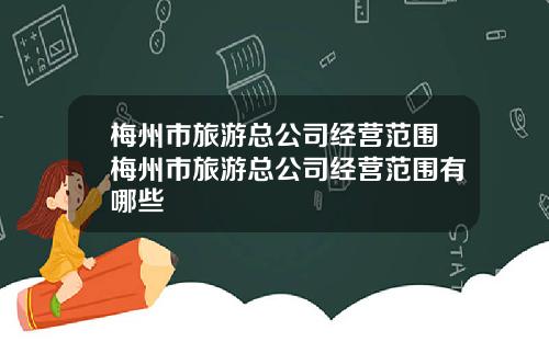 梅州市旅游总公司经营范围梅州市旅游总公司经营范围有哪些