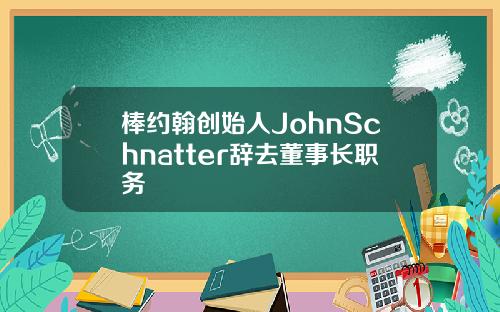 棒约翰创始人JohnSchnatter辞去董事长职务