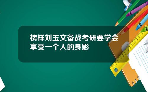 榜样刘玉文备战考研要学会享受一个人的身影