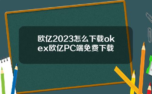 欧亿2023怎么下载okex欧亿PC端免费下载